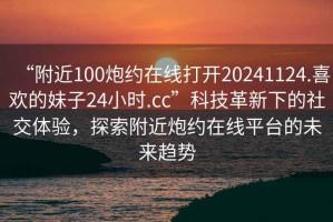 “附近100炮約在線(xiàn)打開(kāi)20241124.喜歡的妹子24小時(shí).cc”科技革新下的社交體驗，探索附近炮約在線(xiàn)平臺的未來(lái)趨勢