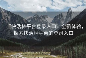 “快活林平臺登錄入口”全新體驗，探索快活林平臺的登錄入口