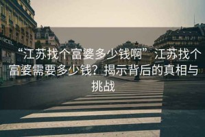 “江蘇找個(gè)富婆多少錢(qián)啊”江蘇找個(gè)富婆需要多少錢(qián)？揭示背后的真相與挑戰