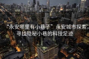 “永安哪里有小巷子”永安城市探索，尋找隱秘小巷的科技足跡