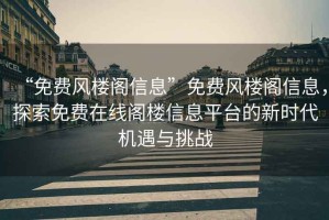 “免費風(fēng)樓閣信息”免費風(fēng)樓閣信息，探索免費在線(xiàn)閣樓信息平臺的新時(shí)代機遇與挑戰