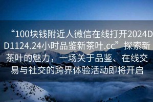 “100塊錢(qián)附近人微信在線(xiàn)打開(kāi)2024DD1124.24小時(shí)品鑒新茶葉.cc”探索新茶葉的魅力，一場(chǎng)關(guān)于品鑒、在線(xiàn)交易與社交的跨界體驗活動(dòng)即將開(kāi)啟