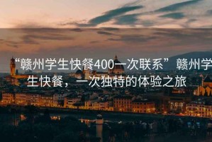 “贛州學(xué)生快餐400一次聯(lián)系”贛州學(xué)生快餐，一次獨特的體驗之旅