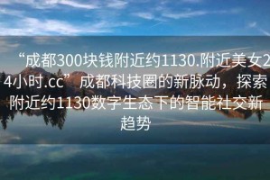 “成都300塊錢(qián)附近約1130.附近美女24小時(shí).cc”成都科技圈的新脈動(dòng)，探索附近約1130數字生態(tài)下的智能社交新趨勢