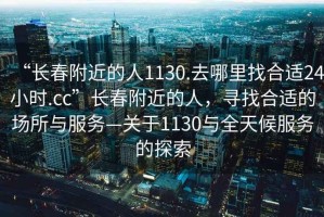 “長(cháng)春附近的人1130.去哪里找合適24小時(shí).cc”長(cháng)春附近的人，尋找合適的場(chǎng)所與服務(wù)—關(guān)于1130與全天候服務(wù)的探索