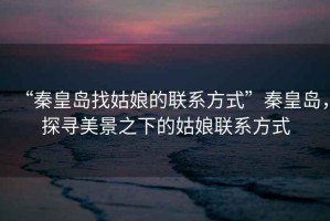 “秦皇島找姑娘的聯(lián)系方式”秦皇島，探尋美景之下的姑娘聯(lián)系方式