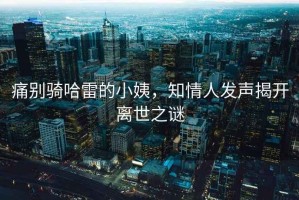 痛別騎哈雷的小姨，知情人發(fā)聲揭開(kāi)離世之謎