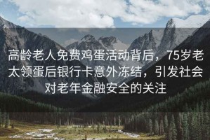 高齡老人免費雞蛋活動(dòng)背后，75歲老太領(lǐng)蛋后銀行卡意外凍結，引發(fā)社會(huì )對老年金融安全的關(guān)注
