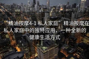 “精油按摩4-1 私人家庭”精油按摩在私人家庭中的獨特應用，一種全新的健康生活方式