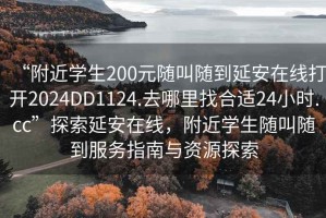 “附近學(xué)生200元隨叫隨到延安在線(xiàn)打開(kāi)2024DD1124.去哪里找合適24小時(shí).cc”探索延安在線(xiàn)，附近學(xué)生隨叫隨到服務(wù)指南與資源探索