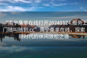 “南寧桑拿在線(xiàn)打開(kāi)20241124.服務(wù)上門(mén)隨叫隨到.cc”南寧桑拿在線(xiàn)，探索新時(shí)代的休閑放松之道