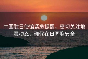 中國駐日使館緊急提醒，密切關(guān)注地震動(dòng)態(tài)，確保在日同胞安全