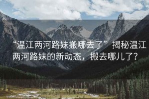“溫江兩河路妹搬哪去了”揭秘溫江兩河路妹的新動(dòng)態(tài)，搬去哪兒了？