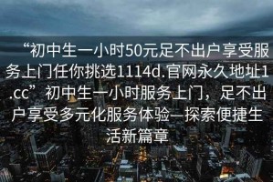 “初中生一小時(shí)50元足不出戶(hù)享受服務(wù)上門(mén)任你挑選1114d.官網(wǎng)永久地址1.cc”初中生一小時(shí)服務(wù)上門(mén)，足不出戶(hù)享受多元化服務(wù)體驗—探索便捷生活新篇章