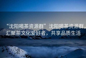 “沈陽(yáng)喝茶資源群”沈陽(yáng)喝茶資源群，匯聚茶文化愛(ài)好者，共享品質(zhì)生活