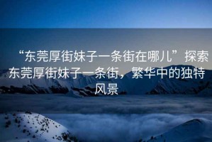 “東莞厚街妹子一條街在哪兒”探索東莞厚街妹子一條街，繁華中的獨特風(fēng)景