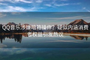 QQ音樂(lè )涉嫌暗箱操作？疑似內涵消費者權益引發(fā)熱議