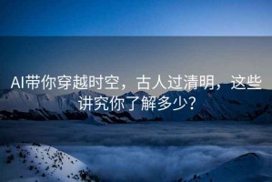 AI帶你穿越時(shí)空，古人過(guò)清明，這些講究你了解多少？