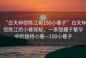 “白天仲愷陳江有150小巷子”白天仲愷陳江的小巷探秘，一條隱藏于繁華中的獨特小巷—150小巷子