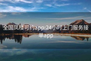 全國鳳樓可約app:24小時(shí)上門(mén)服務(wù)接單app