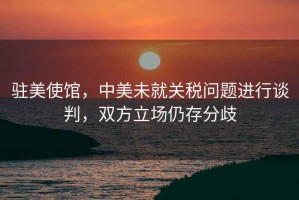 駐美使館，中美未就關(guān)稅問(wèn)題進(jìn)行談判，雙方立場(chǎng)仍存分歧