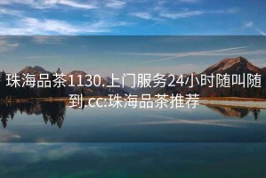 珠海品茶1130.上門(mén)服務(wù)24小時(shí)隨叫隨到.cc:珠海品茶推薦