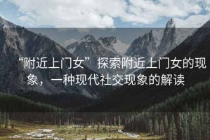 “附近上門(mén)女”探索附近上門(mén)女的現象，一種現代社交現象的解讀
