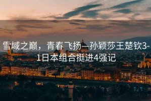 雪域之巔，青春飛揚—孫穎莎王楚欽3-1日本組合挺進(jìn)4強記