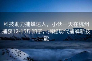 科技助力捕蟬達人，小伙一天在杭州捕獲12-15斤知了，揭秘現代捕蟬新技能