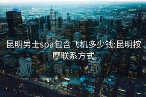 昆明男士spa包含飛機多少錢(qián):昆明按摩聯(lián)系方式