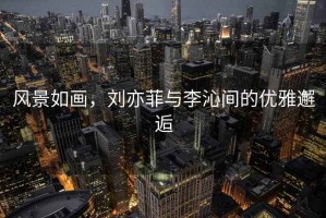 風(fēng)景如畫(huà)，劉亦菲與李沁間的優(yōu)雅邂逅