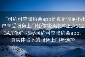“可約可空降約會(huì )app是真是假足不出戶(hù)享受服務(wù)上門(mén)任你挑選絕對正點(diǎn)1123A.官網(wǎng)”揭秘可約可空降約會(huì )app，真實(shí)體驗下的服務(wù)上門(mén)與選擇