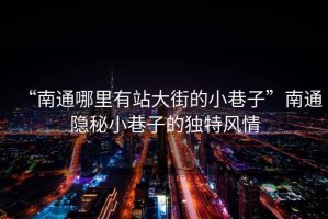 “南通哪里有站大街的小巷子”南通隱秘小巷子的獨特風(fēng)情