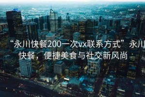 “永川快餐200一次vx聯(lián)系方式”永川快餐，便捷美食與社交新風(fēng)尚