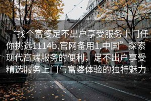 “找個(gè)富婆足不出戶(hù)享受服務(wù)上門(mén)任你挑選1114b.官網(wǎng)備用1.中國”探索現代高端服務(wù)的便利，足不出戶(hù)享受精選服務(wù)上門(mén)與富婆體驗的獨特魅力