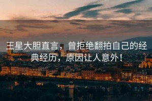 王星大膽直言，曾拒絕翻拍自己的經(jīng)典經(jīng)歷，原因讓人意外！