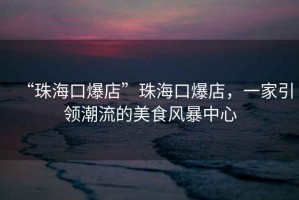 “珠?？诒辍敝楹？诒?，一家引領(lǐng)潮流的美食風(fēng)暴中心