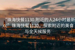“珠?？觳?130.附近的人24小時(shí)最新.cc”珠?？觳?130，探索附近的美食與全天候服務(wù)
