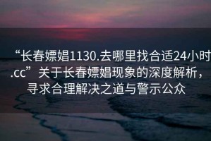 “長(cháng)春嫖娼1130.去哪里找合適24小時(shí).cc”關(guān)于長(cháng)春嫖娼現象的深度解析，尋求合理解決之道與警示公眾