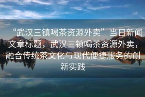 “武漢三鎮喝茶資源外賣(mài)”當日新聞文章標題，武漢三鎮喝茶資源外賣(mài)，融合傳統茶文化與現代便捷服務(wù)的創(chuàng  )新實(shí)踐