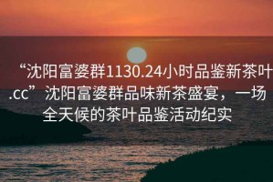 “沈陽(yáng)富婆群1130.24小時(shí)品鑒新茶葉.cc”沈陽(yáng)富婆群品味新茶盛宴，一場(chǎng)全天候的茶葉品鑒活動(dòng)紀實(shí)
