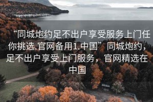 “同城炮約足不出戶(hù)享受服務(wù)上門(mén)任你挑選.官網(wǎng)備用1.中國”同城炮約，足不出戶(hù)享受上門(mén)服務(wù)，官網(wǎng)精選在中國