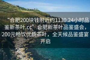 “合肥200塊錢(qián)附近約1130.24小時(shí)品鑒新茶葉.cc”合肥新茶葉品鑒盛會(huì )，200元暢飲優(yōu)質(zhì)茶葉，全天候品鑒盛宴開(kāi)啟