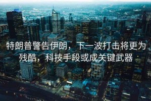 特朗普警告伊朗，下一波打擊將更為殘酷，科技手段或成關(guān)鍵武器
