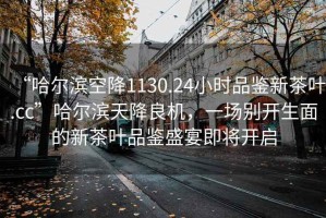 “哈爾濱空降1130.24小時(shí)品鑒新茶葉.cc”哈爾濱天降良機，一場(chǎng)別開(kāi)生面的新茶葉品鑒盛宴即將開(kāi)啟
