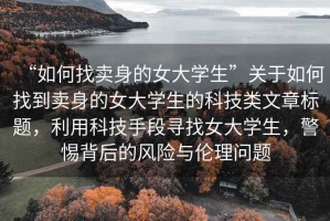 “如何找賣(mài)身的女大學(xué)生”關(guān)于如何找到賣(mài)身的女大學(xué)生的科技類(lèi)文章標題，利用科技手段尋找女大學(xué)生，警惕背后的風(fēng)險與倫理問(wèn)題