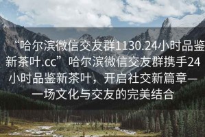 “哈爾濱微信交友群1130.24小時(shí)品鑒新茶葉.cc”哈爾濱微信交友群攜手24小時(shí)品鑒新茶葉，開(kāi)啟社交新篇章—一場(chǎng)文化與交友的完美結合