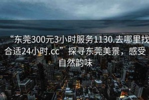 “東莞300元3小時(shí)服務(wù)1130.去哪里找合適24小時(shí).cc”探尋東莞美景，感受自然韻味