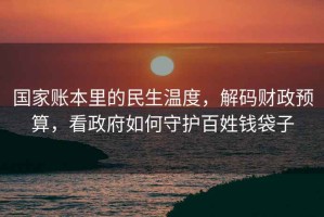 國家賬本里的民生溫度，解碼財政預算，看政府如何守護百姓錢(qián)袋子