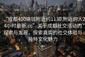 “成都400塊錢(qián)附近約1130.附近的人24小時(shí)最新.cc”關(guān)于成都社交活動(dòng)的探索與發(fā)現，探索真實(shí)的社交體驗與獨特文化魅力